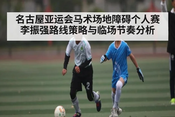 名古屋亚运会马术场地障碍个人赛李振强路线策略与临场节奏分析