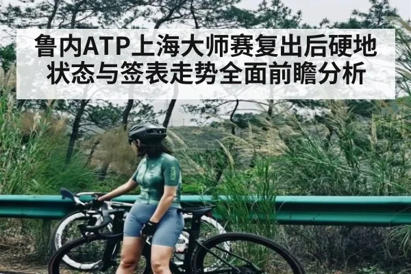 鲁内ATP上海大师赛复出后硬地状态与签表走势全面前瞻分析