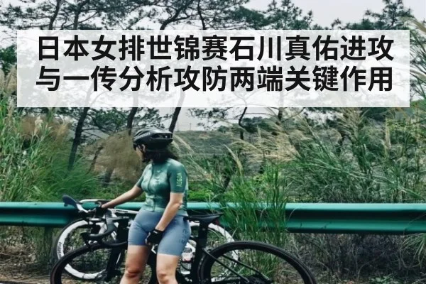 日本女排世锦赛石川真佑进攻与一传分析攻防两端关键作用