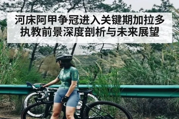 河床阿甲争冠进入关键期加拉多执教前景深度剖析与未来展望